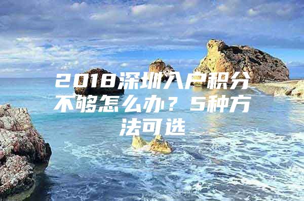 2018深圳入户积分不够怎么办？5种方法可选