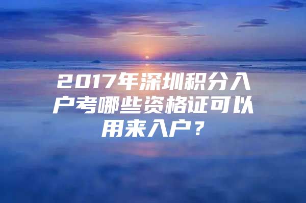 2017年深圳积分入户考哪些资格证可以用来入户？