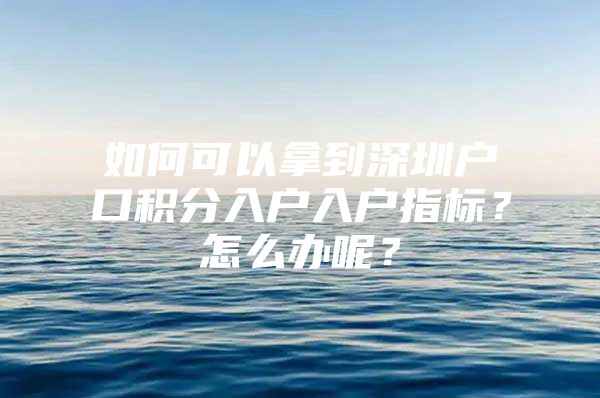 如何可以拿到深圳户口积分入户入户指标？怎么办呢？