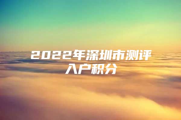 2022年深圳市测评入户积分