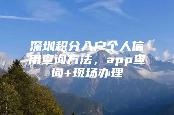 深圳积分入户个人信用查询方法，app查询+现场办理