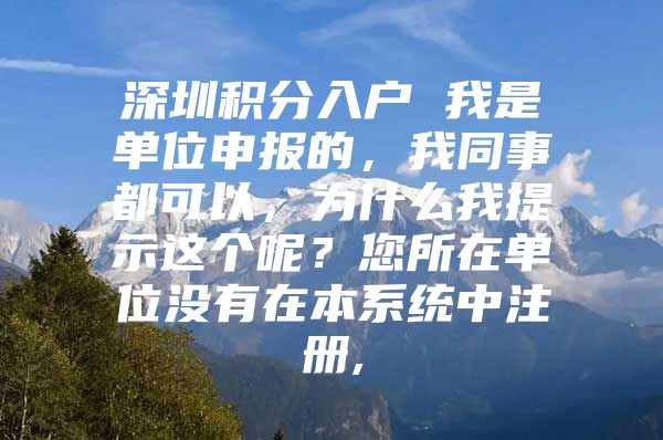 深圳积分入户 我是单位申报的，我同事都可以，为什么我提示这个呢？您所在单位没有在本系统中注册,