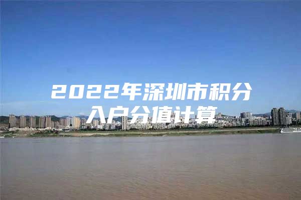 2022年深圳市积分入户分值计算