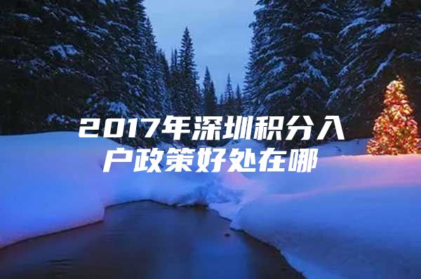 2017年深圳积分入户政策好处在哪