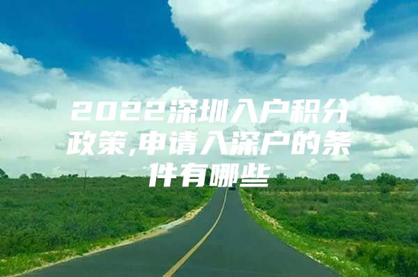 2022深圳入户积分政策,申请入深户的条件有哪些