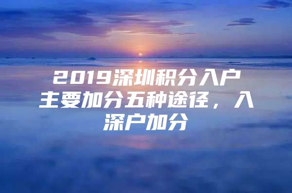 2019深圳积分入户主要加分五种途径，入深户加分