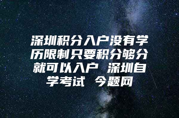 深圳积分入户没有学历限制只要积分够分就可以入户 深圳自学考试 今题网