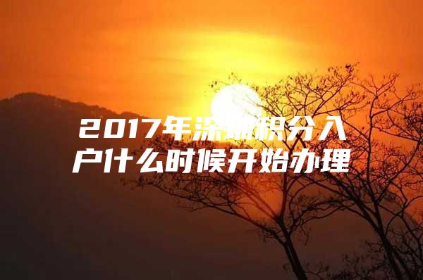 2017年深圳积分入户什么时候开始办理