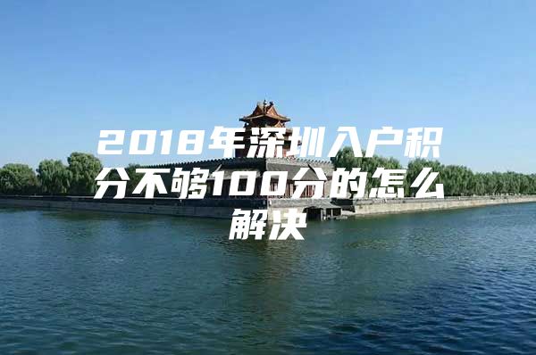 2018年深圳入户积分不够100分的怎么解决