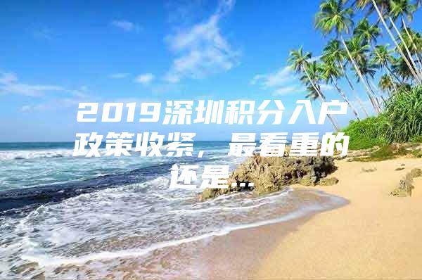 2019深圳积分入户政策收紧, 最看重的还是...