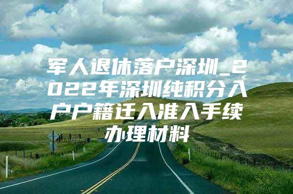 军人退休落户深圳_2022年深圳纯积分入户户籍迁入准入手续办理材料