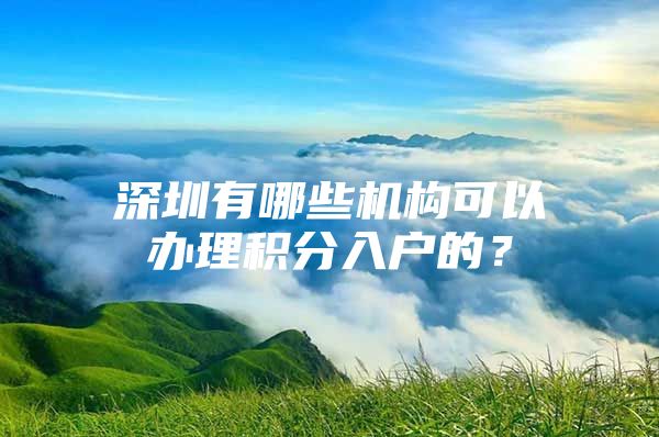 深圳有哪些机构可以办理积分入户的？