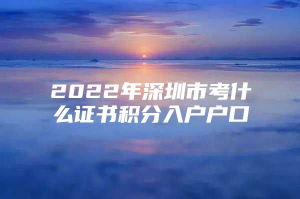 2022年深圳市考什么证书积分入户户口