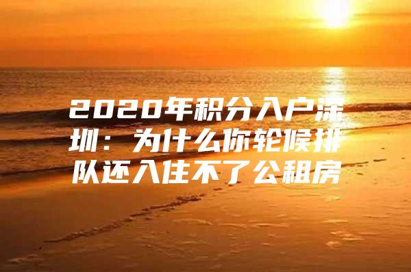 2020年积分入户深圳：为什么你轮候排队还入住不了公租房