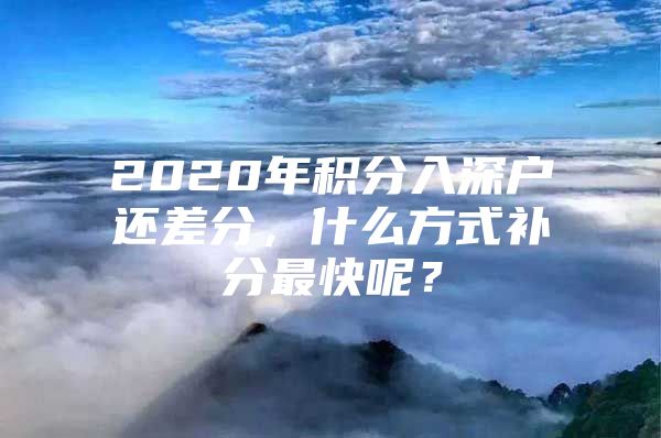 2020年积分入深户还差分，什么方式补分最快呢？