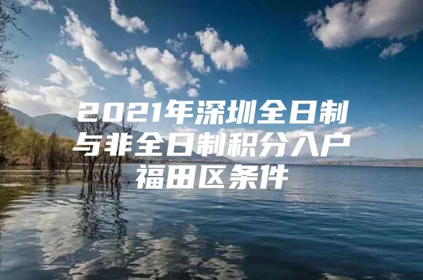 2021年深圳全日制与非全日制积分入户福田区条件