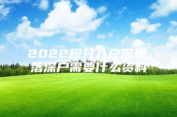 2022积分入户深圳,落深户需要什么资料