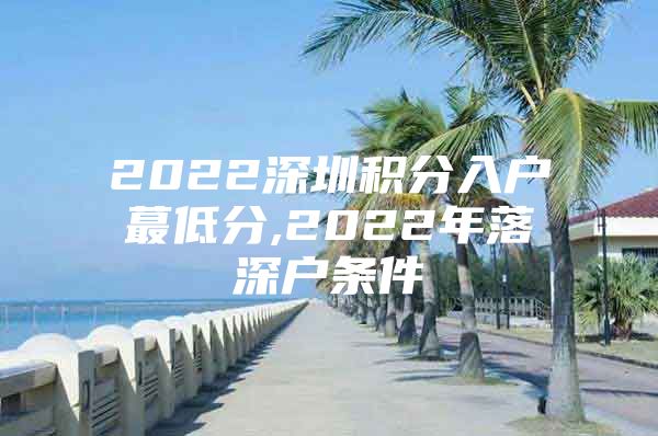 2022深圳积分入户蕞低分,2022年落深户条件