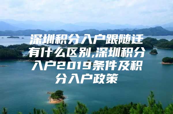 深圳积分入户跟随迁有什么区别,深圳积分入户2019条件及积分入户政策