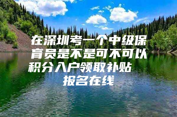 在深圳考一个中级保育员是不是可不可以积分入户领取补贴  报名在线