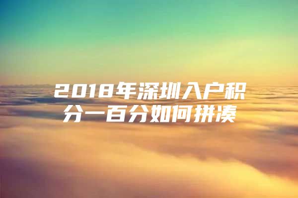 2018年深圳入户积分一百分如何拼凑