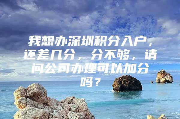 我想办深圳积分入户，还差几分，分不够，请问公司办理可以加分吗？