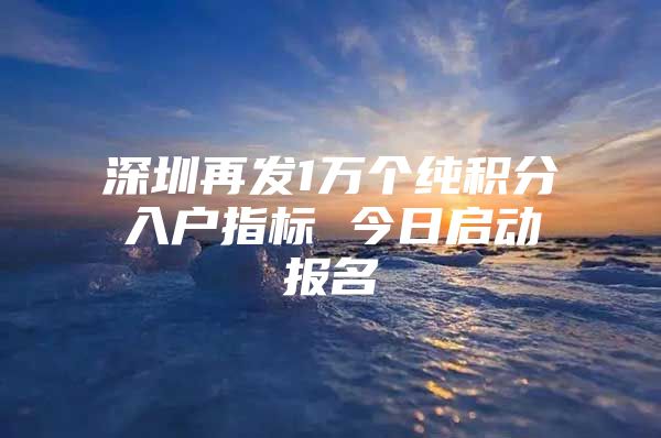 深圳再发1万个纯积分入户指标 今日启动报名