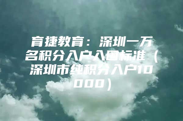 育捷教育：深圳一万名积分入户入围标准（深圳市纯积分入户10000）