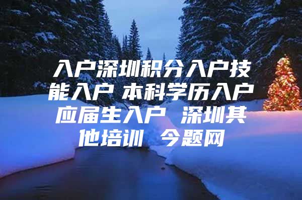 入户深圳积分入户技能入户　本科学历入户　应届生入户 深圳其他培训 今题网