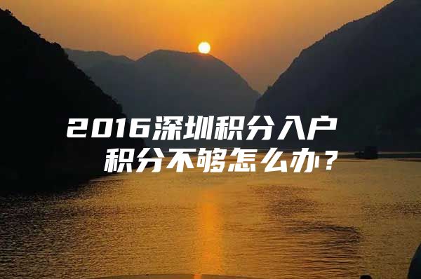 2016深圳积分入户  积分不够怎么办？