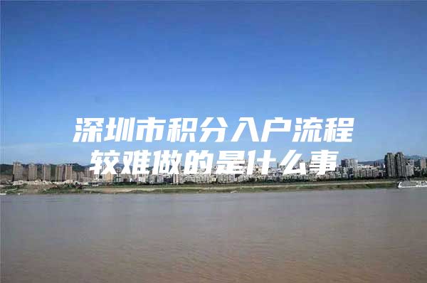 深圳市积分入户流程较难做的是什么事