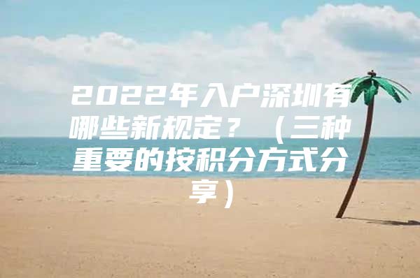 2022年入户深圳有哪些新规定？（三种重要的按积分方式分享）