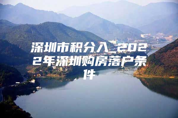 深圳市积分入_2022年深圳购房落户条件