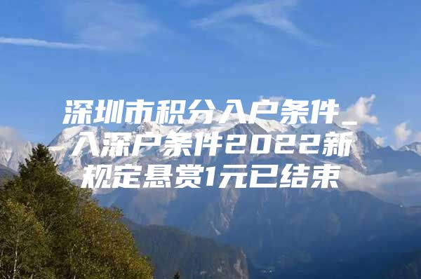 深圳市积分入户条件_入深户条件2022新规定悬赏1元已结束