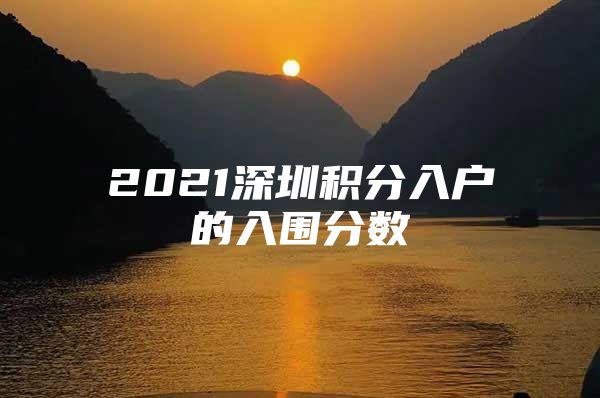 2021深圳积分入户的入围分数