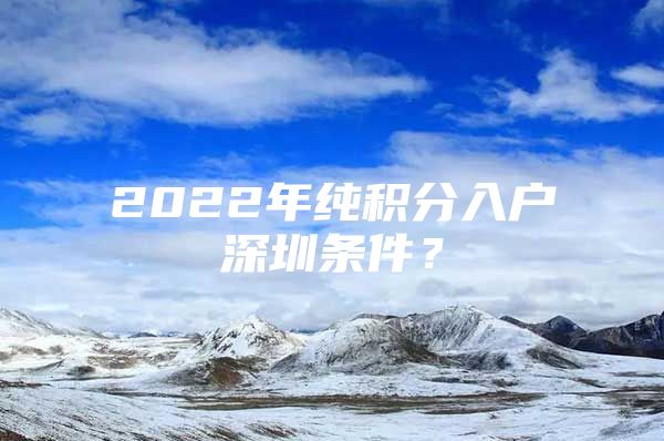 2022年纯积分入户深圳条件？