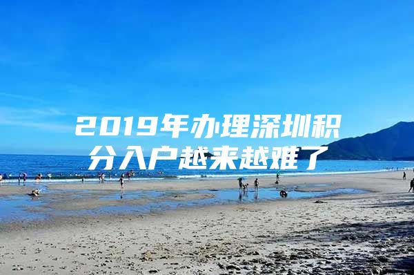 2019年办理深圳积分入户越来越难了