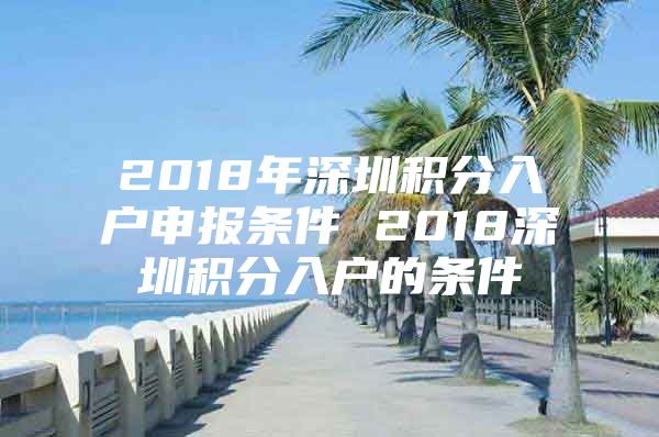 2018年深圳积分入户申报条件 2018深圳积分入户的条件