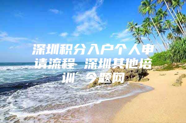 深圳积分入户个人申请流程 深圳其他培训 今题网