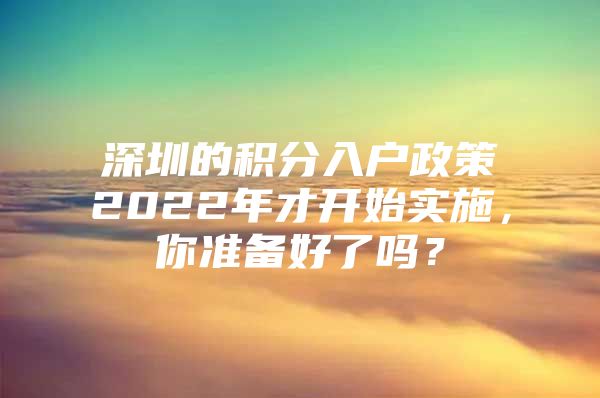 深圳的积分入户政策2022年才开始实施，你准备好了吗？