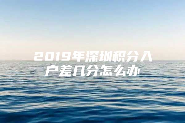 2019年深圳积分入户差几分怎么办