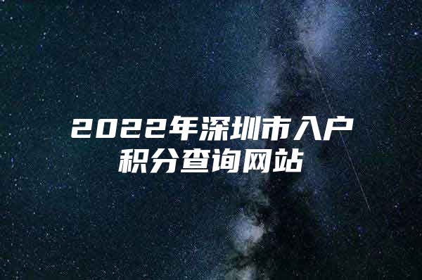 2022年深圳市入户积分查询网站