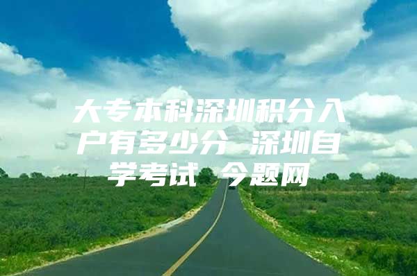 大专本科深圳积分入户有多少分 深圳自学考试 今题网