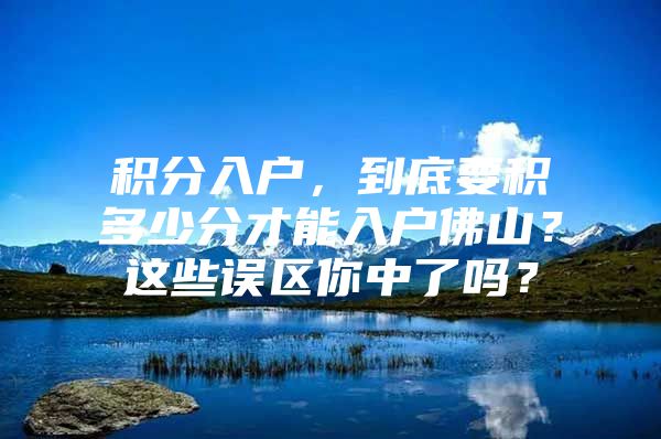 积分入户，到底要积多少分才能入户佛山？这些误区你中了吗？