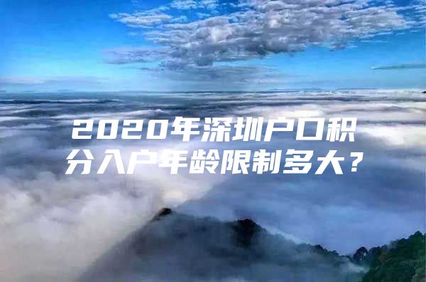 2020年深圳户口积分入户年龄限制多大？