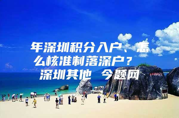 年深圳积分入户、怎么核准制落深户？ 深圳其他 今题网