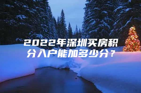 2022年深圳买房积分入户能加多少分？