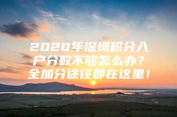 2020年深圳积分入户分数不够怎么办？全加分途径都在这里！