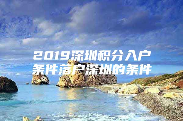 2019深圳积分入户条件落户深圳的条件