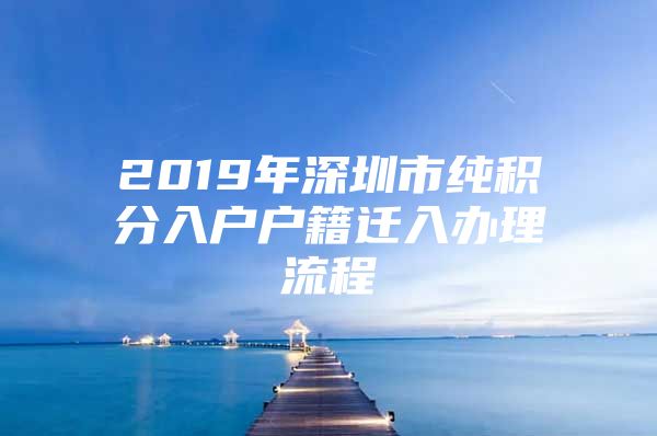 2019年深圳市纯积分入户户籍迁入办理流程